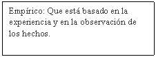 Cuadro de texto: Emprico: Que est basado en la experiencia y en la observacin de los hechos.

